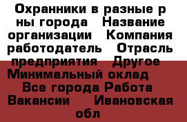 Охранники в разные р-ны города › Название организации ­ Компания-работодатель › Отрасль предприятия ­ Другое › Минимальный оклад ­ 1 - Все города Работа » Вакансии   . Ивановская обл.